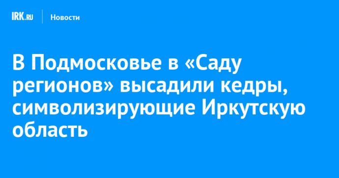 В Подмосковье в «Саду регионов» высадили кедры, символизирующие Иркутскую область