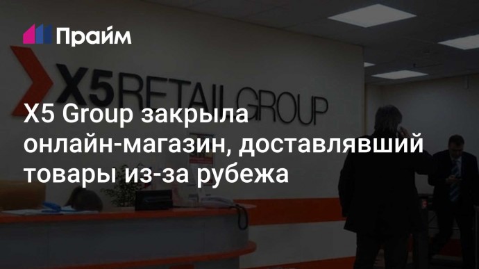 X5 Group закрыла онлайн-магазин, доставлявший товары из-за рубежа