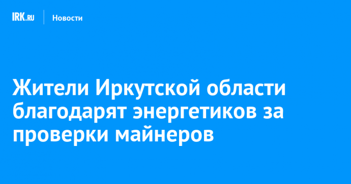 Жители Иркутской области благодарят энергетиков за проверки майнеров