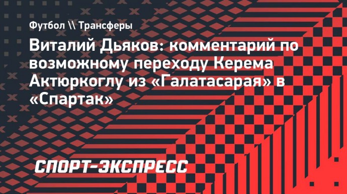 Дьяков: «В чемпионате Турции Актюркоглу неплохо смотрелся»