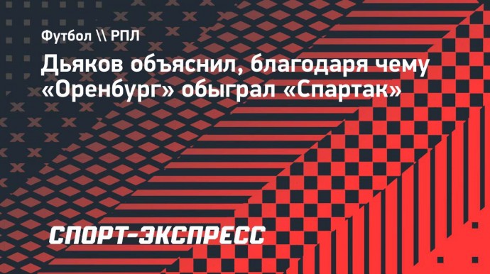 Дьяков объяснил, благодаря чему «Оренбург» обыграл «Спартак»