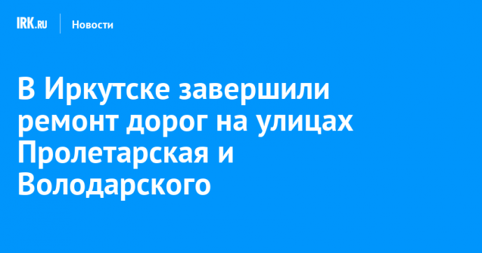 В Иркутске завершили ремонт дорог на улицах Пролетарская и Володарского