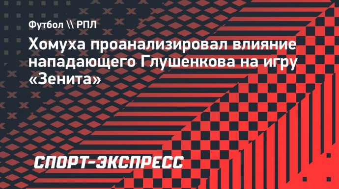 Хомуха объяснил, почему отсутствие Глушенкова сказывается на игре «Зенита»