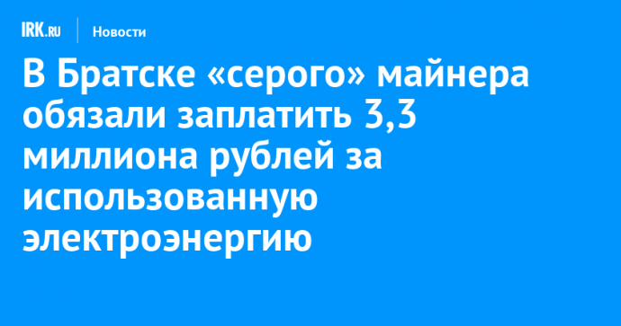 В Братске «серого» майнера обязали заплатить 3,3 миллиона рублей за использованную электроэнергию