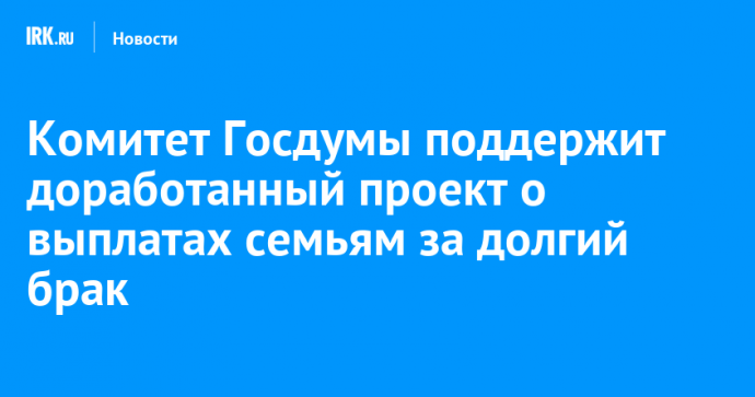 Комитет Госдумы поддержит доработанный проект о выплатах семьям за долгий брак