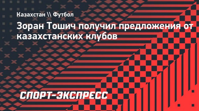 Зоран Тошич получил предложения от казахстанских клубов