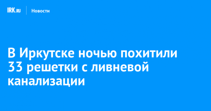 В Иркутске ночью похитили 33 решетки с ливневой канализации