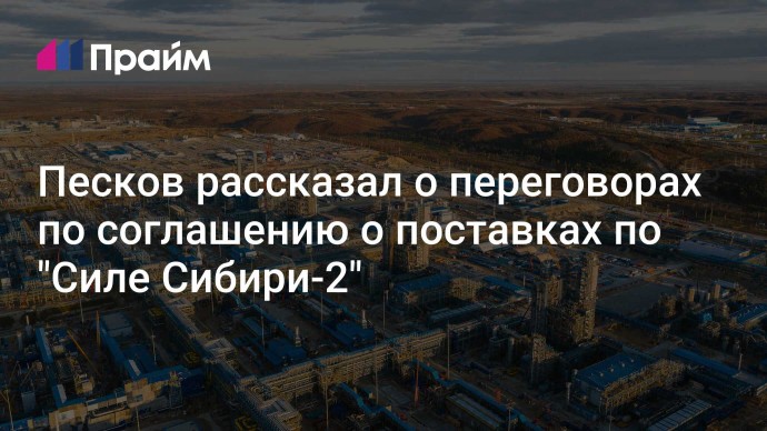 Песков рассказал о переговорах по соглашению о поставках по "Силе Сибири-2"