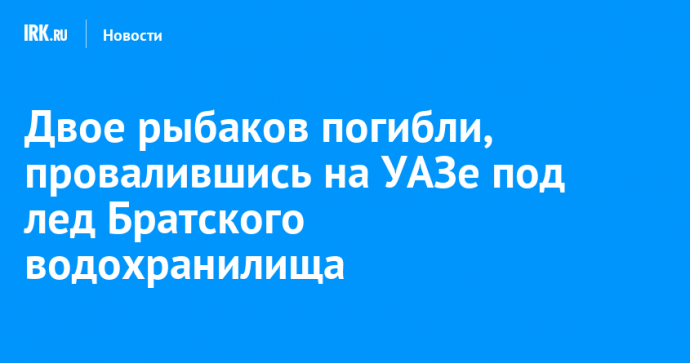 Двое рыбаков погибли, провалившись на УАЗе под лед Братского водохранилища