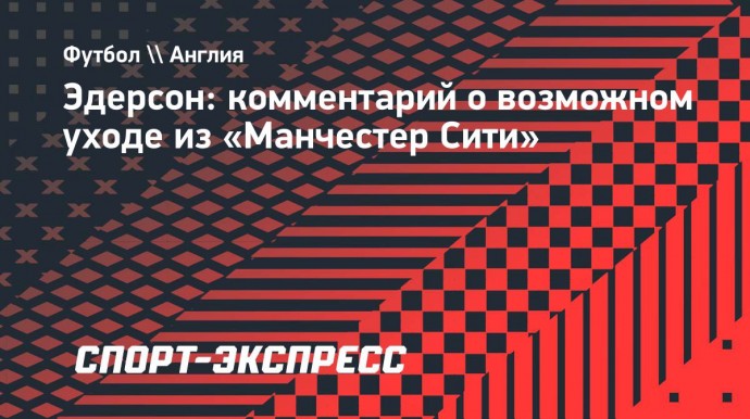 Эдерсон: «Я счастлив в «Манчестер Сити», мне комфортно с моими товарищами по команде»