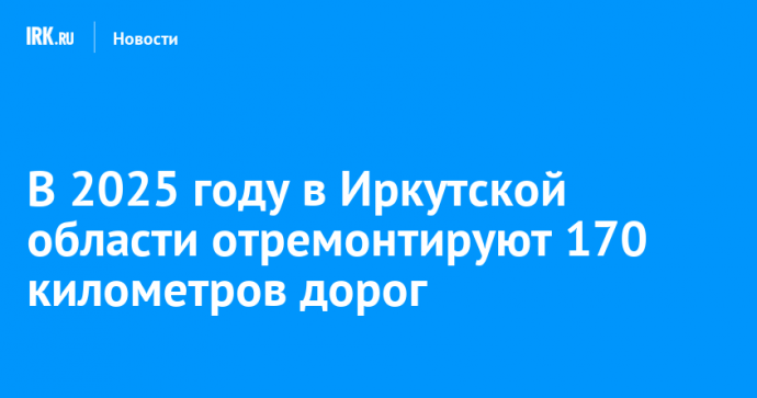 В 2025 году в Иркутской области отремонтируют 170 километров дорог