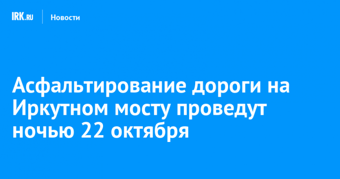 Асфальтирование дороги на Иркутном мосту проведут ночью 22 октября