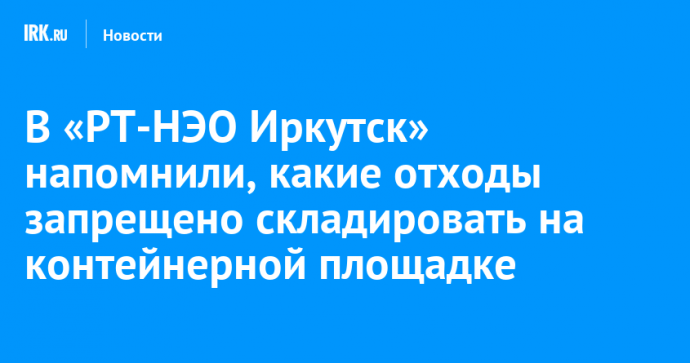 В «РТ-НЭО Иркутск» напомнили, какие отходы запрещено складировать на контейнерной площадке