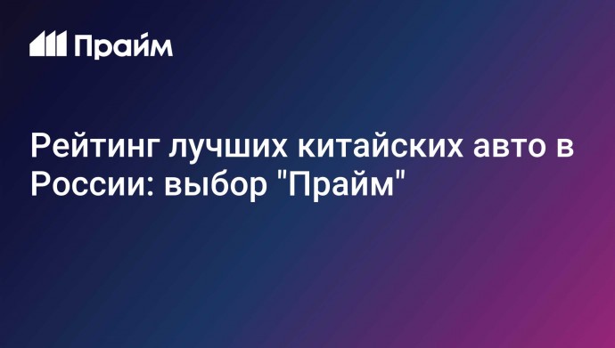 Рейтинг лучших китайских авто в России: выбор "Прайм"