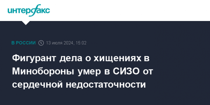 Фигурант дела о хищениях в Минобороны умер в СИЗО от сердечной недостаточности