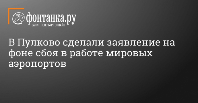 В Пулково сделали заявление на фоне сбоя в работе мировых аэропортов