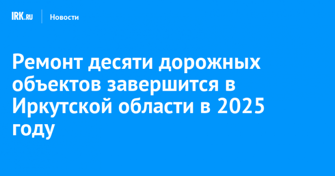 Ремонт десяти дорожных объектов завершится в Иркутской области в 2025 году