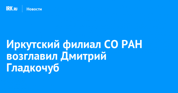 Иркутский филиал СО РАН возглавил Дмитрий Гладкочуб