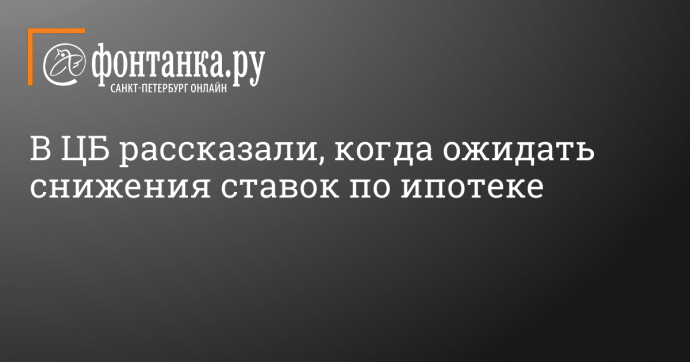 В ЦБ рассказали, когда ожидать снижения ставок по ипотеке