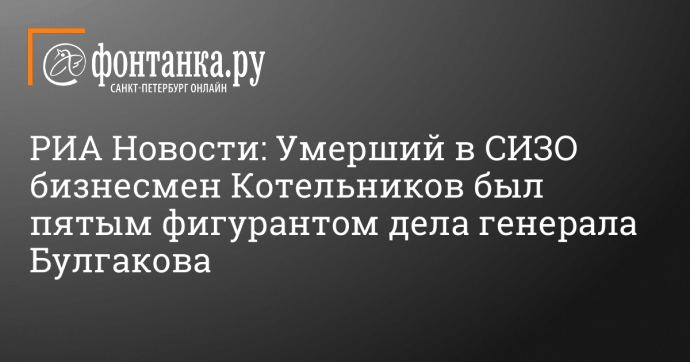 РИА Новости: Умерший в СИЗО бизнесмен Котельников был пятым фигурантом дела генерала Булгакова