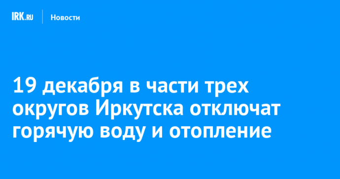 19 декабря в части трех округов Иркутска отключат горячую воду и отопление