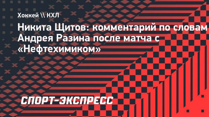 Щитов: «Разин был признан лучшим тренером прошлого сезона и хочется, чтобы он не терял свое лицо»