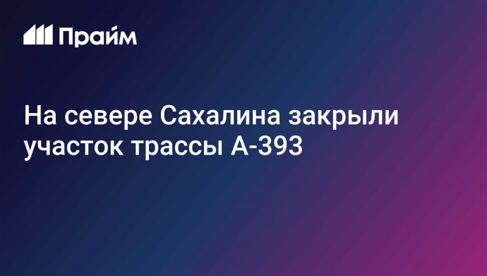 На севере Сахалина закрыли участок трассы А-393