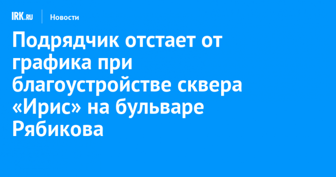 Подрядчик отстает от графика при благоустройстве сквера «Ирис» на бульваре Рябикова