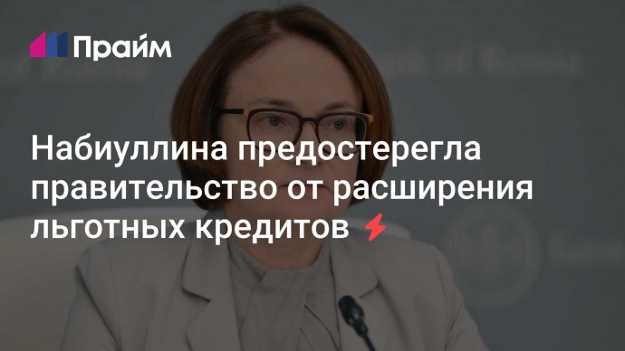 Набиуллина предостерегла правительство от расширения льготных кредитов