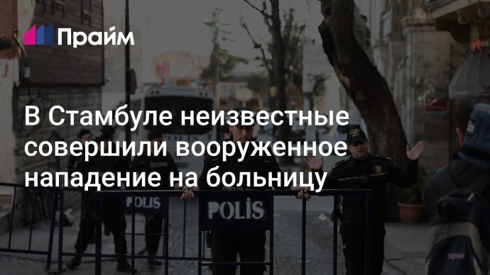 В Стамбуле неизвестные совершили вооруженное нападение на больницу