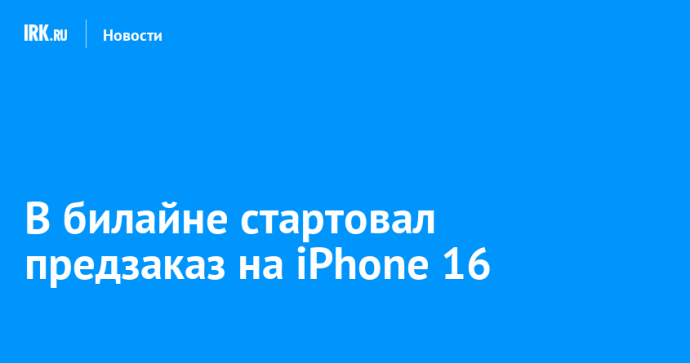 В билайне стартовал предзаказ на iPhone 16