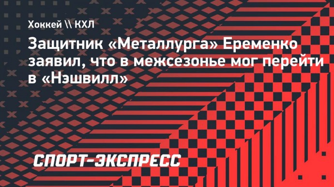 Защитник «Металлурга» Еременко заявил, что в межсезонье мог перейти в «Нэшвилл»