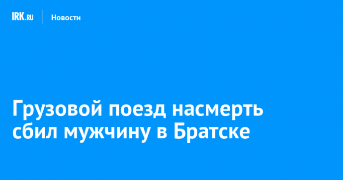 Грузовой поезд насмерть сбил мужчину в Братске