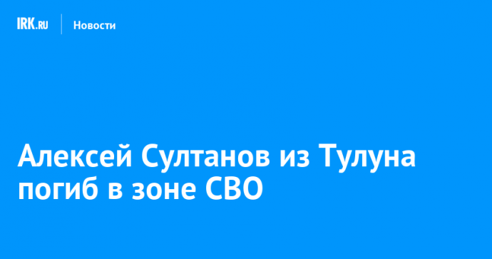 Алексей Султанов из Тулуна погиб в зоне СВО