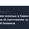 Российские военные в Сирии сообщили об уничтожении за сутки около 100 боевиков