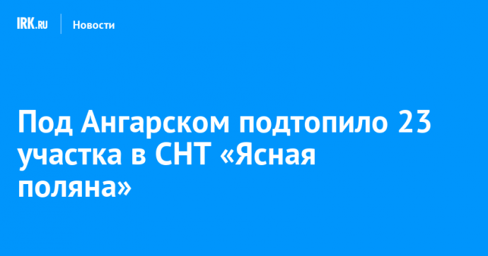 Под Ангарском подтопило 23 участка в СНТ «Ясная поляна»