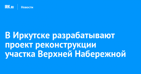 В Иркутске разрабатывают проект реконструкции участка Верхней Набережной