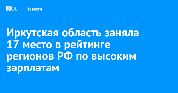 Иркутская область заняла 17 место в рейтинге регионов РФ по высоким зарплатам