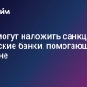 США могут наложить санкции на китайские банки, помогающие Украине