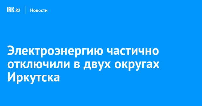 Электроэнергию частично отключили в двух округах Иркутска