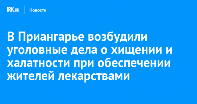 В Приангарье возбудили уголовные дела о хищении и халатности при обеспечении жителей лекарствами