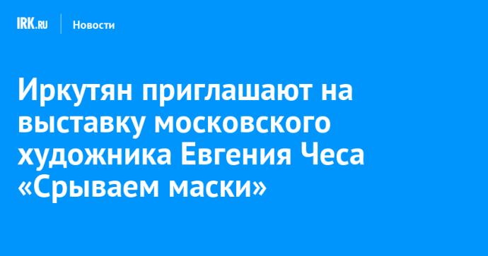 Иркутян приглашают на выставку московского художника Евгения Чеса «Срываем маски»