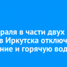 26 февраля в части двух округов Иркутска отключат отопление и горячую воду