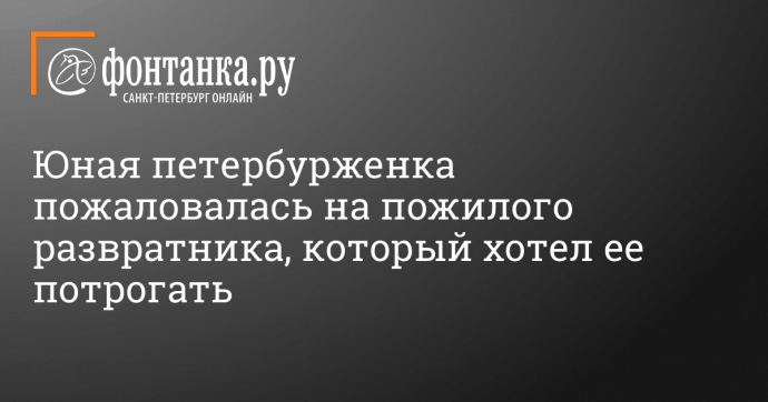 Юная петербурженка пожаловалась на пожилого развратника, который хотел ее потрогать