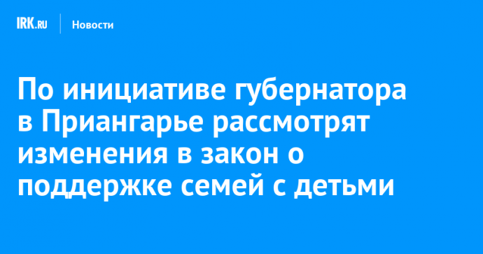 По инициативе губернатора в Приангарье рассмотрят изменения в закон о поддержке семей с детьми