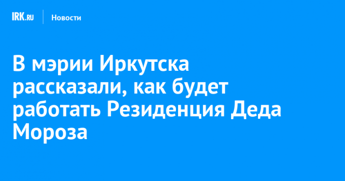 В мэрии Иркутска рассказали, как будет работать Резиденция Деда Мороза