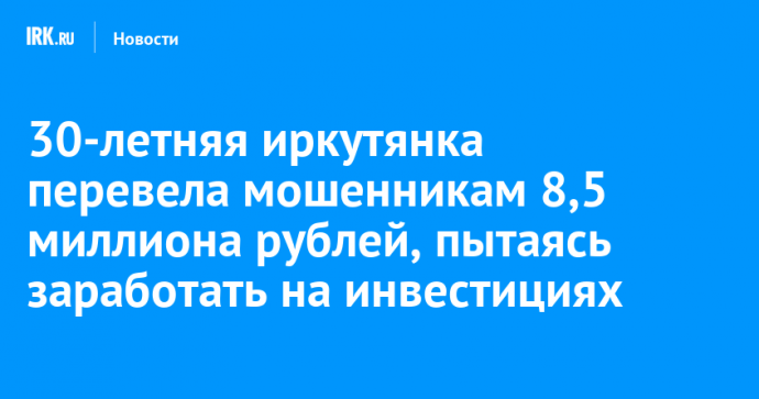 30-летняя иркутянка перевела мошенникам 8,5 миллиона рублей, пытаясь заработать на инвестициях