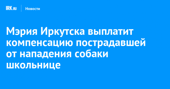 Мэрия Иркутска выплатит компенсацию пострадавшей от нападения собаки школьнице