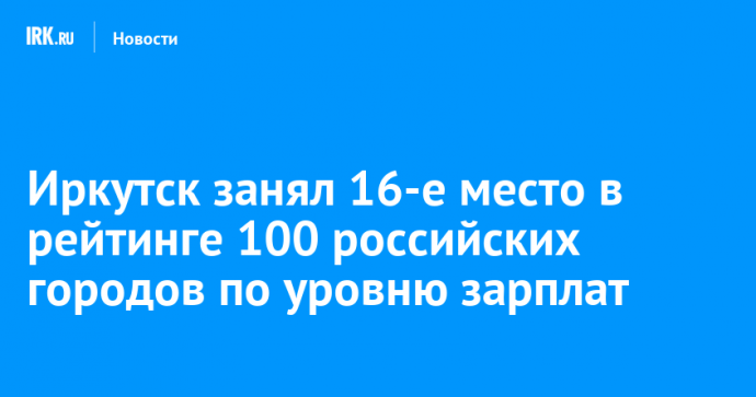 Иркутск занял 16-е место в рейтинге 100 российских городов по уровню зарплат