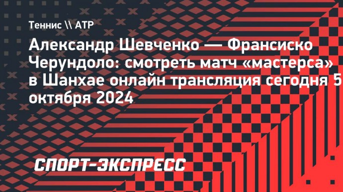 Александр Шевченко — Франсиско Черундоло: смотреть матч «мастерса» в Шанхае онлайн